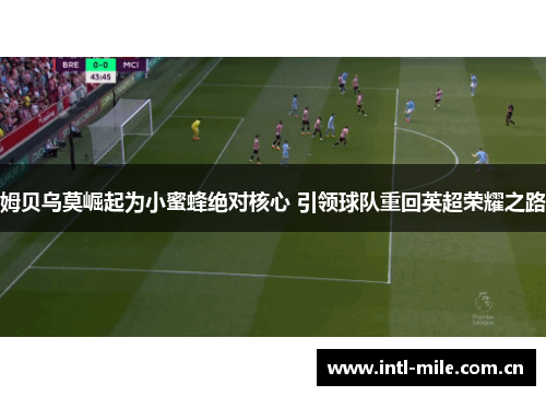 姆贝乌莫崛起为小蜜蜂绝对核心 引领球队重回英超荣耀之路 姆贝乌莫崛起为小蜜蜂绝对核心 引领球队重回英超荣耀之路