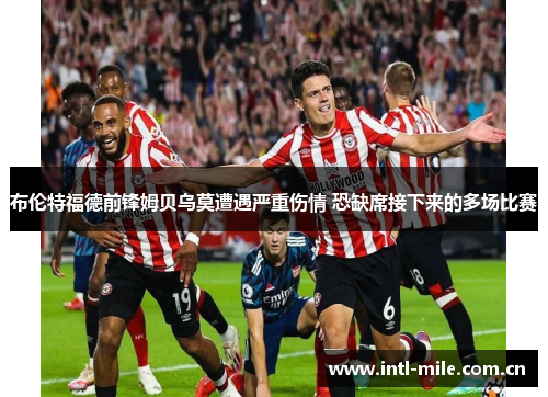 布伦特福德前锋姆贝乌莫遭遇严重伤情 恐缺席接下来的多场比赛 布伦特福德前锋姆贝乌莫遭遇严重伤情 恐缺席接下来的多场比赛