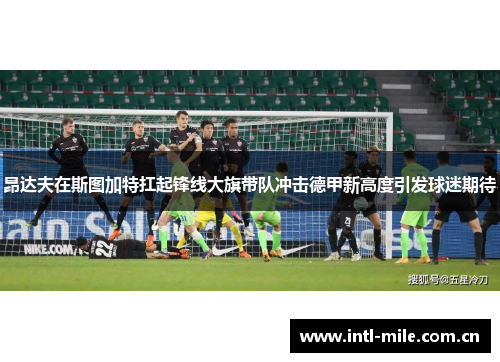昂达夫在斯图加特扛起锋线大旗带队冲击德甲新高度引发球迷期待 昂达夫在斯图加特扛起锋线大旗带队冲击德甲新高度引发球迷期待